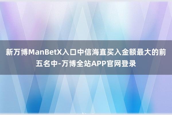 新万博ManBetX入口中信海直买入金额最大的前五名中-万博全站APP官网登录